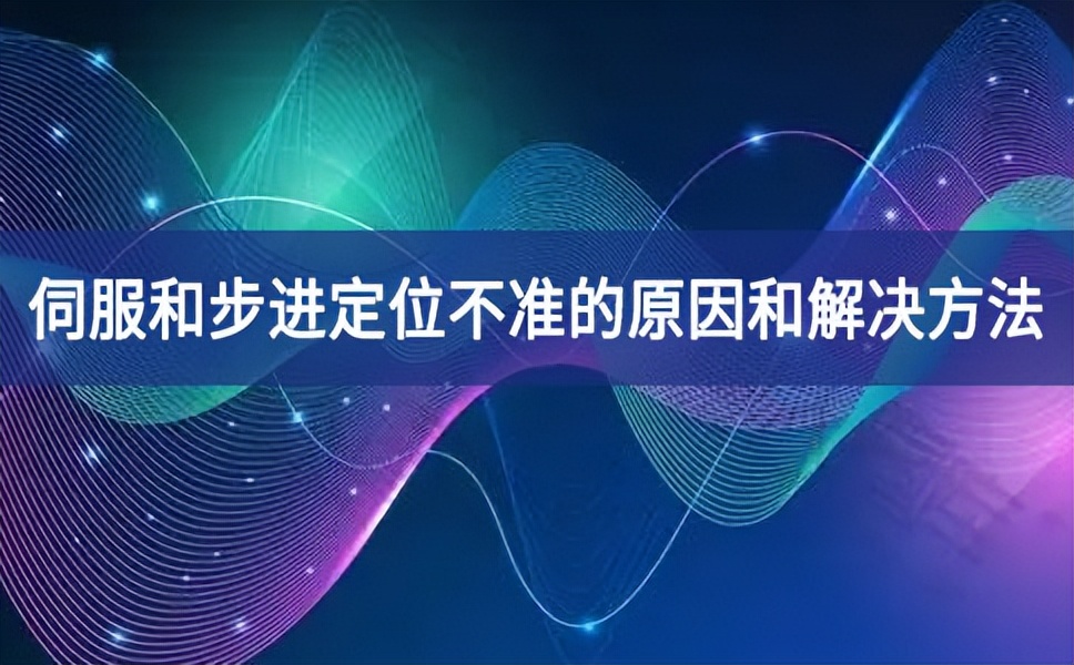 伺服和步进定位不准的原因和解决方法 伺服和步进定位不准的原因和解决方法