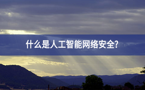 什么是人工智能网络安全? 什么是人工智能网络安全?