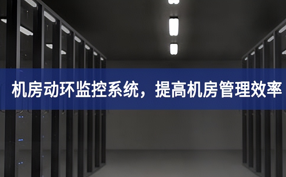 机房动环监控系统，提高机房管理效率，降低运维成本