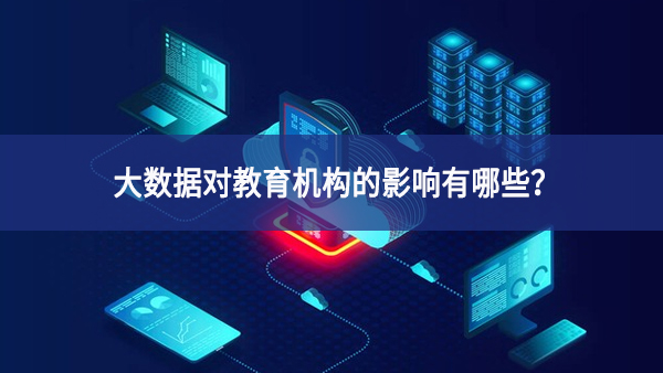 大数据对教育机构的影响有哪些？