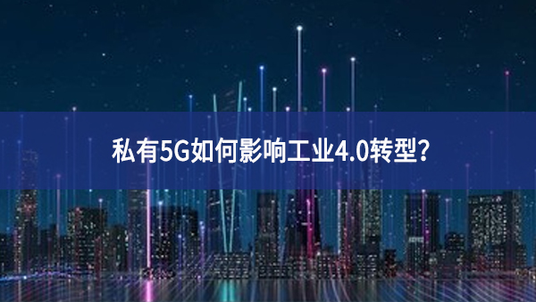 私有5G如何影响工业4.0转型？