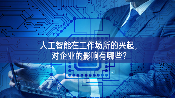 人工智能在工作场所的兴起，对企业的影响有哪些?