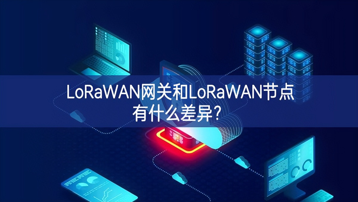 LoRaWAN网关和LoRaWAN节点有什么差异? LoRaWAN网关和LoRaWAN节点有什么差异?