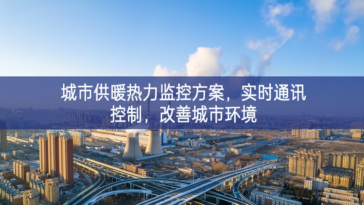 　城市供暖热力监控方案，实时通讯控制，改善城市环境