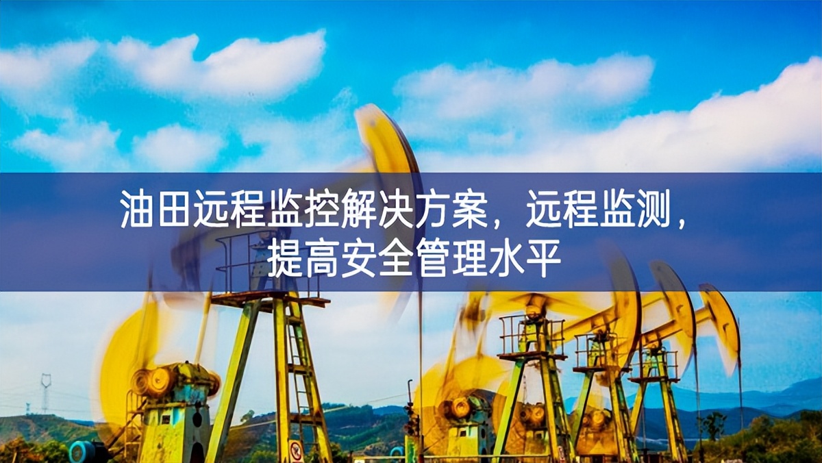 油田远程监控解决方案，远程监测，提高安全管理水平