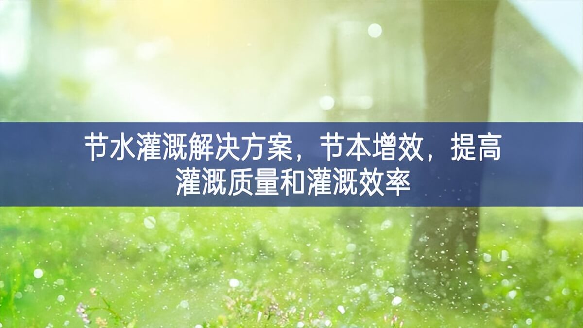 节水灌溉解决方案，节本增效，提高灌溉质量和灌溉效率