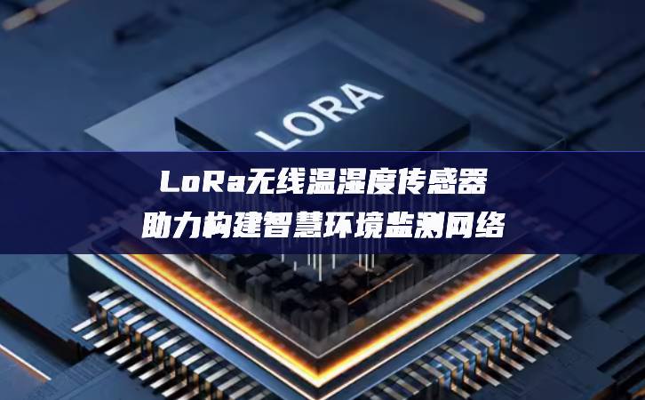 LoRa无线温湿度传感器助力构建智慧环境监测网络 LoRa无线温湿度传感器助力构建智慧环境监测网络