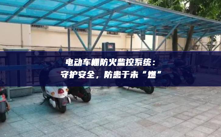 电动车棚防火监控系统：守护安全，防患于未“燃”