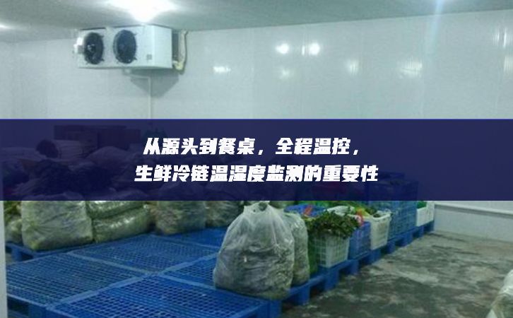 从源头到餐桌，全程温控，生鲜冷链温湿度监测的重要性