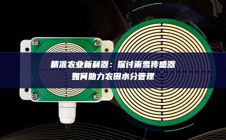 精准农业新利器:探讨雨雪传感器如何助力农田水分管理 精准农业新利器:探讨雨雪传感器如何助力农田水分管理