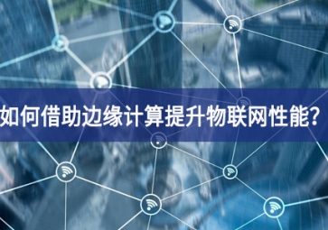 如何借助边缘计算提升物联网性能？