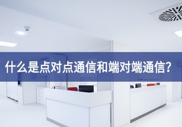 「科普」什么是点对点通信和端对端通信？