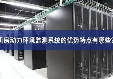 机房动力环境监测系统的优势特点有哪些？