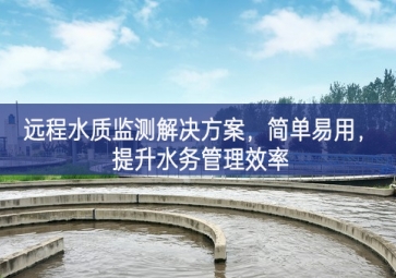 「环境检测」远程水质监测解决方案，简单易用，提升水务管理效率