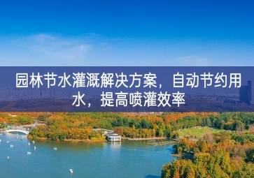 「环境检测」园林节水灌溉解决方案，自动节约用水，提高喷灌效率