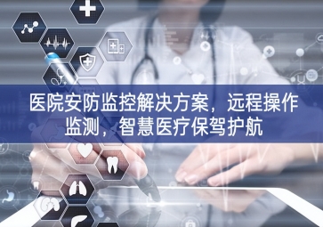 「智慧安防」医院安防监控解决方案，远程操作监测，智慧医疗保驾护航