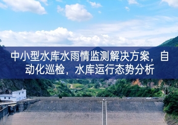 「智慧水利」中小型水库水雨情监测解决方案，自动化巡检，中小水库运行态势分析