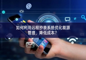 如何利用远程抄表系统优化能源管理，降低成本？