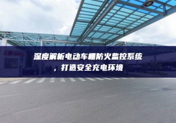 深度解析电动车棚防火监控系统，打造安全充电环境