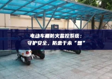 电动车棚防火监控系统：守护安全，防患于未“燃”