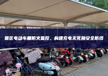 园区电动车棚防火监控，构建充电无死角安全防线