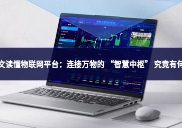 一文读懂物联网平台：连接万物的 “智慧中枢” 究竟有何用